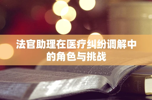 法官助理在医疗纠纷调解中的角色与挑战