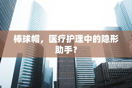 棒球帽，医疗护理中的隐形助手？