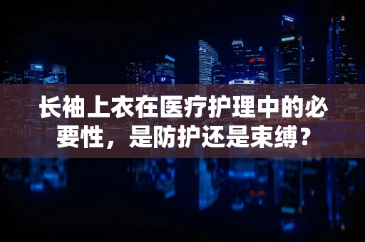 长袖上衣在医疗护理中的必要性，是防护还是束缚？