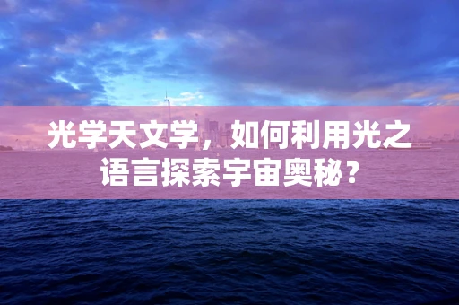 光学天文学，如何利用光之语言探索宇宙奥秘？