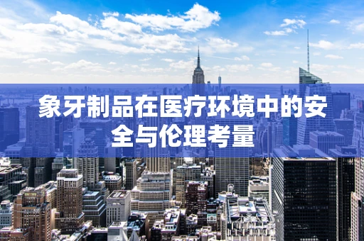象牙制品在医疗环境中的安全与伦理考量