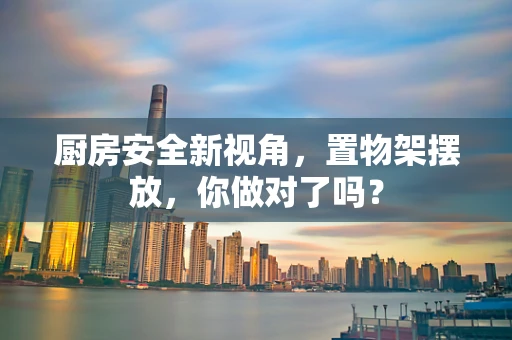 厨房安全新视角，置物架摆放，你做对了吗？