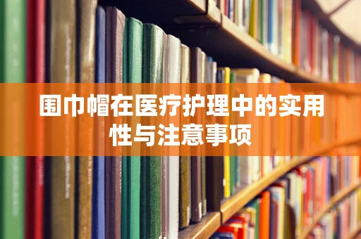围巾帽在医疗护理中的实用性与注意事项