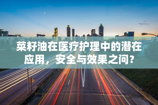 菜籽油在医疗护理中的潜在应用，安全与效果之问？