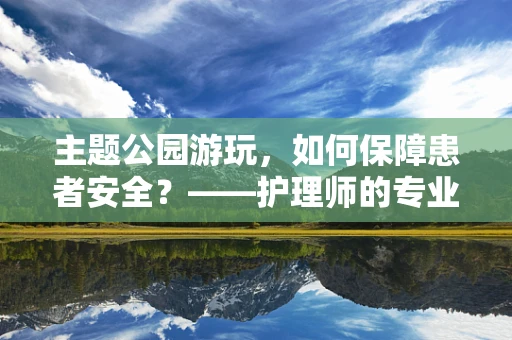 主题公园游玩，如何保障患者安全？——护理师的专业视角