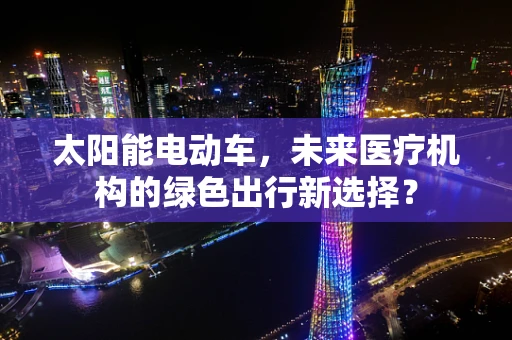 太阳能电动车，未来医疗机构的绿色出行新选择？