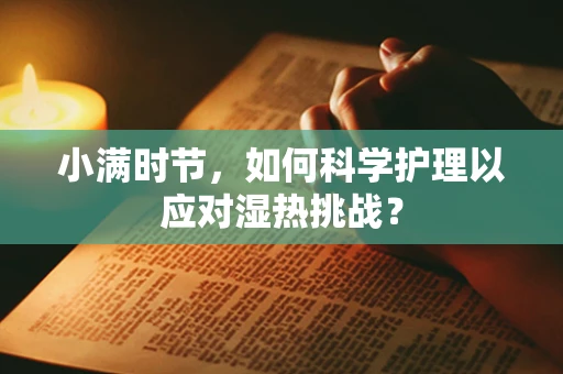 小满时节，如何科学护理以应对湿热挑战？