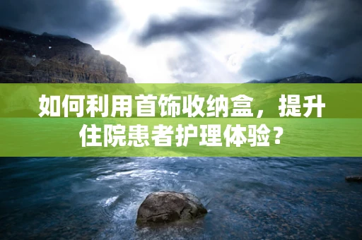 如何利用首饰收纳盒，提升住院患者护理体验？