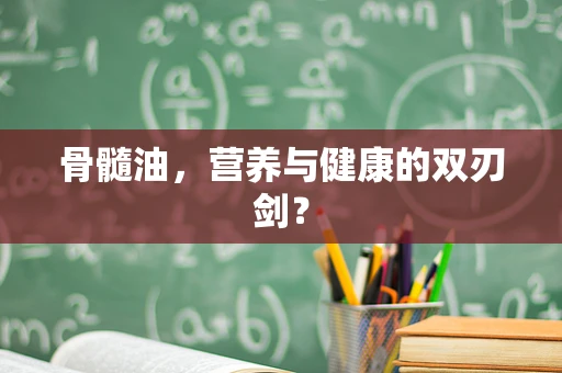 骨髓油，营养与健康的双刃剑？