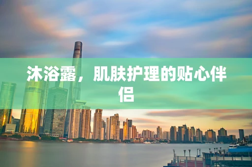 沐浴露，肌肤护理的贴心伴侣