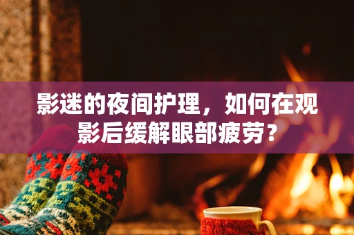 影迷的夜间护理，如何在观影后缓解眼部疲劳？