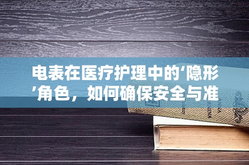 电表在医疗护理中的‘隐形’角色，如何确保安全与准确？
