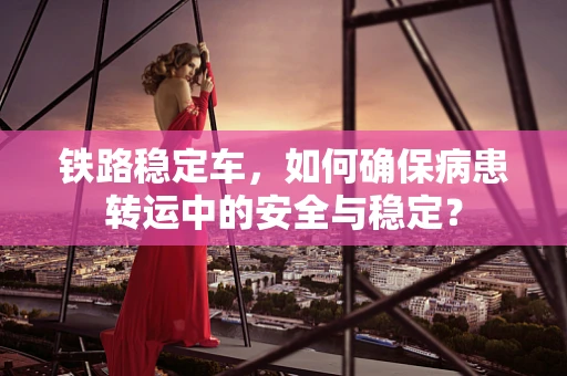 铁路稳定车，如何确保病患转运中的安全与稳定？