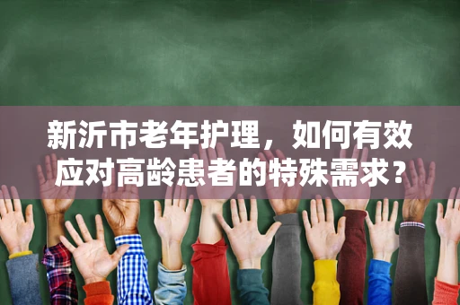 新沂市老年护理，如何有效应对高龄患者的特殊需求？