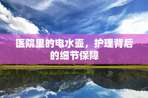 医院里的电水壶，护理背后的细节保障