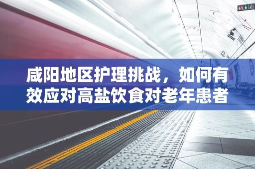 咸阳地区护理挑战，如何有效应对高盐饮食对老年患者的影响？