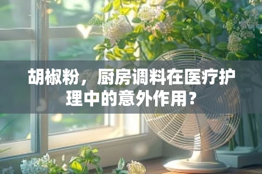 胡椒粉，厨房调料在医疗护理中的意外作用？