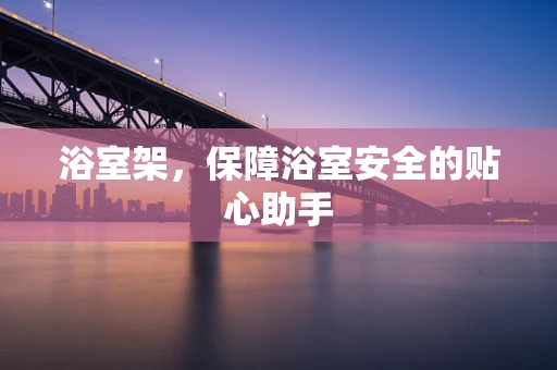 浴室架，保障浴室安全的贴心助手