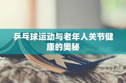 乒乓球运动与老年人关节健康的奥秘