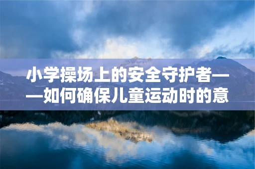 小学操场上的安全守护者——如何确保儿童运动时的意外伤害预防？