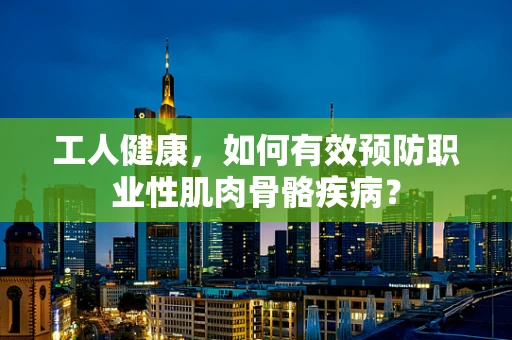 工人健康，如何有效预防职业性肌肉骨骼疾病？