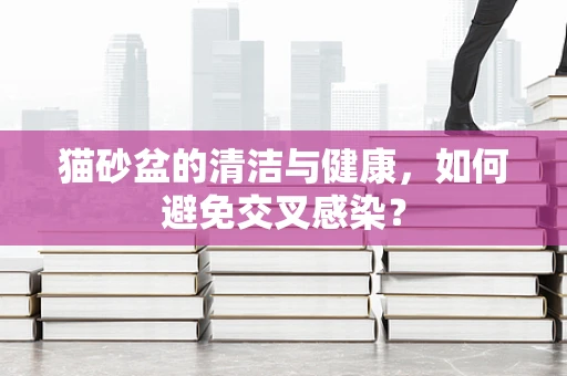 猫砂盆的清洁与健康，如何避免交叉感染？