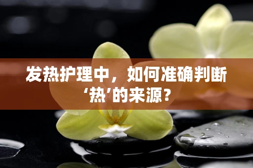 发热护理中，如何准确判断‘热’的来源？