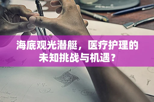 海底观光潜艇，医疗护理的未知挑战与机遇？