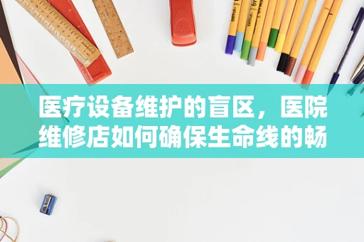 医疗设备维护的盲区，医院维修店如何确保生命线的畅通？
