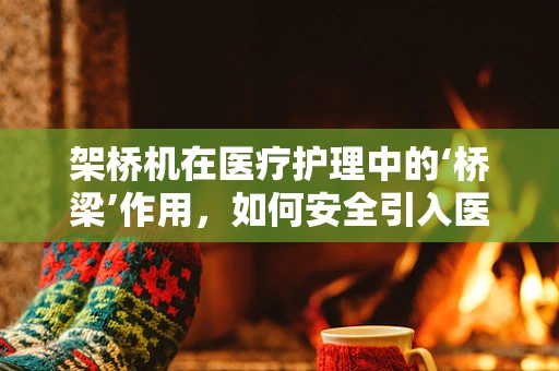 架桥机在医疗护理中的‘桥梁’作用，如何安全引入医院环境？