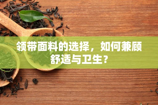 领带面料的选择，如何兼顾舒适与卫生？