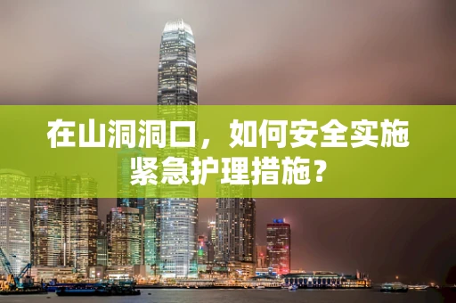在山洞洞口，如何安全实施紧急护理措施？