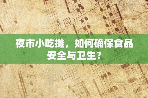 夜市小吃摊，如何确保食品安全与卫生？
