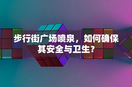步行街广场喷泉，如何确保其安全与卫生？