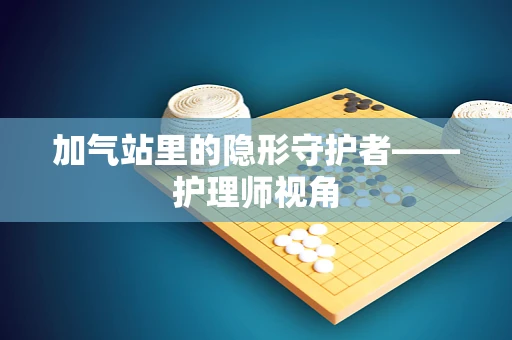 加气站里的隐形守护者——护理师视角