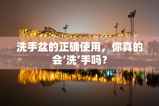 洗手盆的正确使用，你真的会‘洗’手吗？