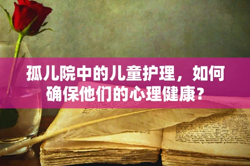 孤儿院中的儿童护理，如何确保他们的心理健康？