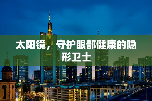 太阳镜，守护眼部健康的隐形卫士