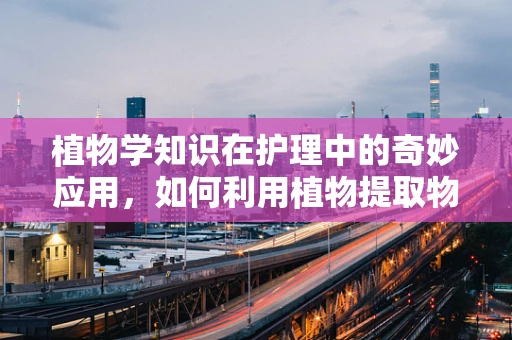 植物学知识在护理中的奇妙应用，如何利用植物提取物促进患者伤口愈合？