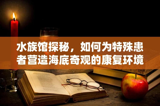 水族馆探秘，如何为特殊患者营造海底奇观的康复环境？