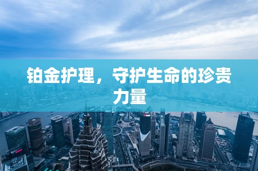 铂金护理，守护生命的珍贵力量