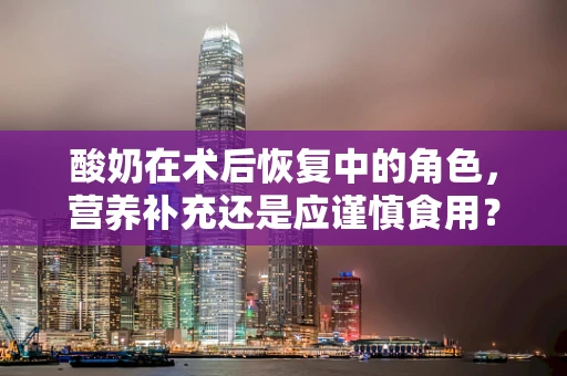 酸奶在术后恢复中的角色，营养补充还是应谨慎食用？