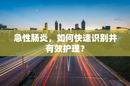 急性肠炎，如何快速识别并有效护理？