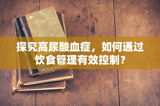 探究高尿酸血症，如何通过饮食管理有效控制？