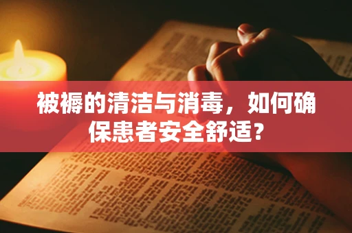 被褥的清洁与消毒，如何确保患者安全舒适？