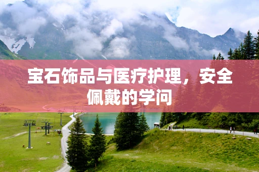 宝石饰品与医疗护理，安全佩戴的学问