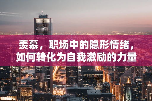 羡慕，职场中的隐形情绪，如何转化为自我激励的力量？