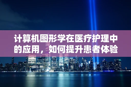 计算机图形学在医疗护理中的应用，如何提升患者体验与护理效率？