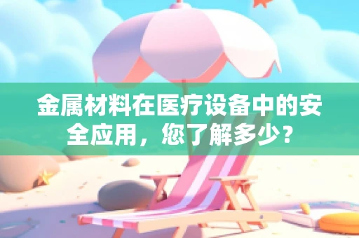 金属材料在医疗设备中的安全应用，您了解多少？