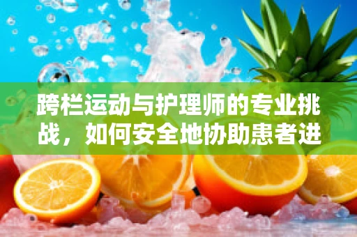 跨栏运动与护理师的专业挑战，如何安全地协助患者进行此类活动？